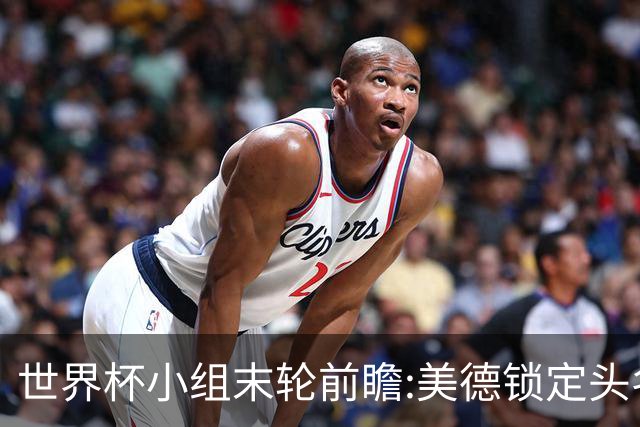 世界杯小组末轮前瞻:美德锁定头名 F组3队混战