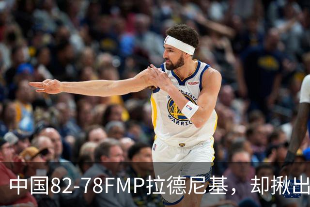 中国82-78FMP拉德尼基，却揪出最差球员，他上场15分钟中国输14分