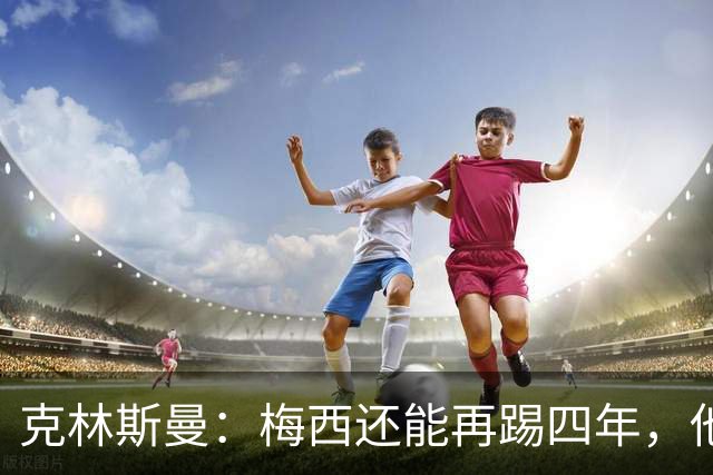 克林斯曼：梅西还能再踢四年，他依然保持着很高的水平