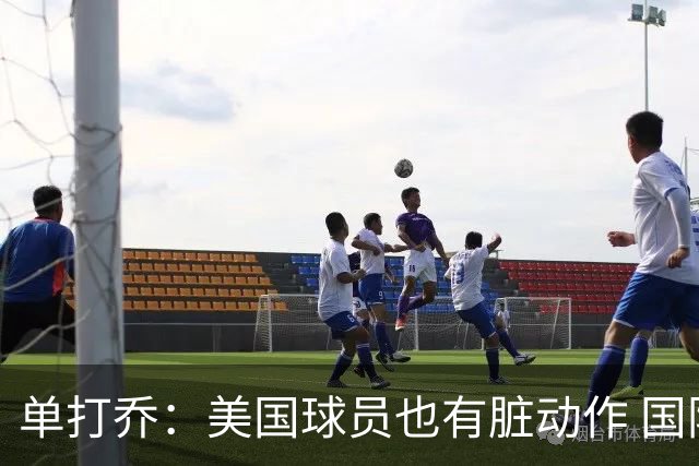 单打乔：美国球员也有脏动作 国际球员更狡猾 放倒你&再拉你起来