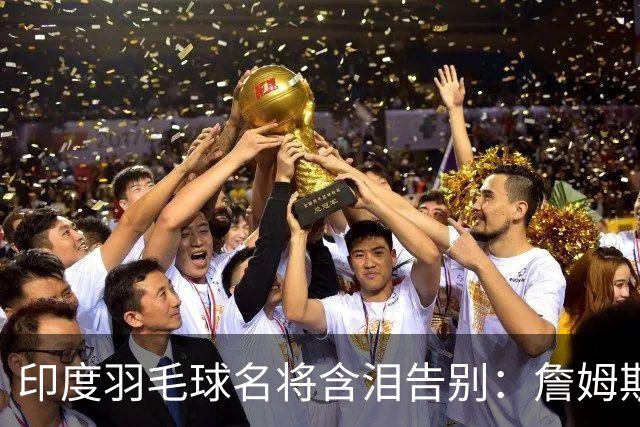 印度羽毛球名将含泪告别：詹姆斯一夜改写东部 我的篮球心跟他去了费城