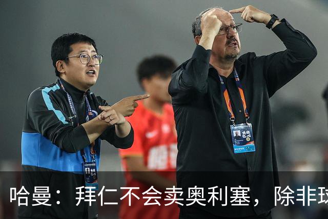 哈曼：拜仁不会卖奥利塞，除非球员主动要求去皇马