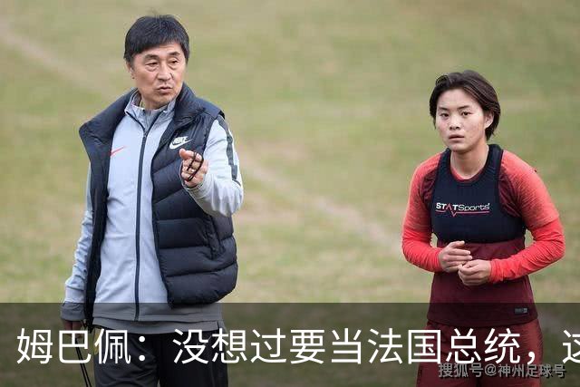 姆巴佩：没想过要当法国总统，这不在我的计划中，我已经够招人恨了