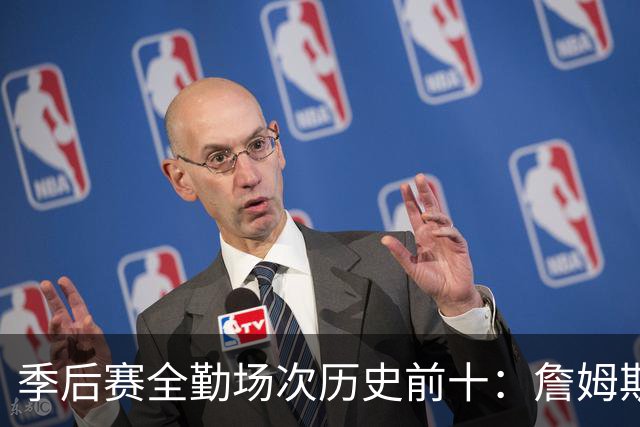 季后赛全勤场次历史前十：詹姆斯302场第一 帕克霍里邓肯马龙前五