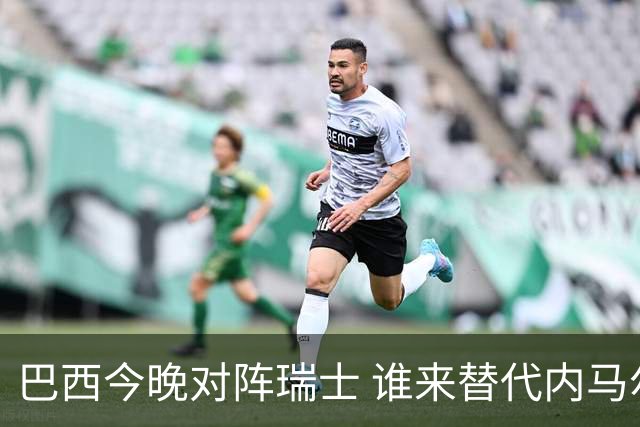 巴西今晚对阵瑞士 谁来替代内马尔是个问题