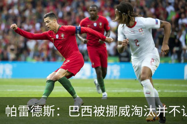 帕雷德斯：巴西被挪威淘汰并不让我惊讶，现在没有容易对付的比赛