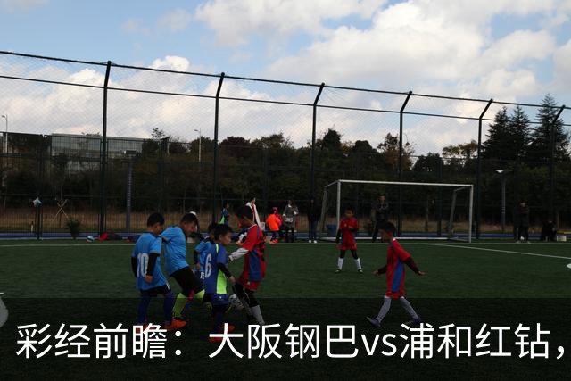 彩经前瞻：大阪钢巴vs浦和红钻，传统劲旅迎来焦点对决