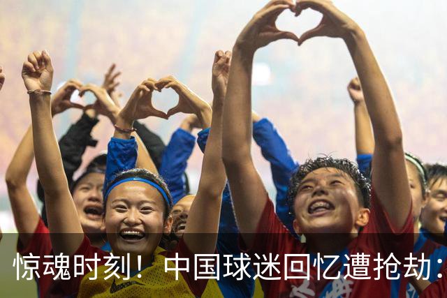 惊魂时刻！中国球迷回忆遭抢劫：被枪指着脑门，警察来了先要钱