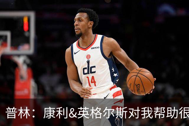 普林：康利&英格尔斯对我帮助很大 一线队经历让我收获良多