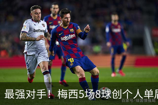 最强对手！梅西5场8球创个人单届新高，姆巴佩6场8球追平生涯最佳