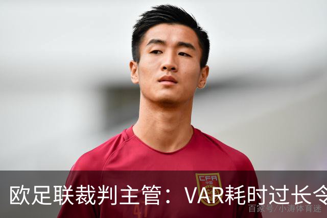 欧足联裁判主管：VAR耗时过长令人担忧，我们非常不满于当前的使用方式