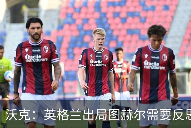 沃克：英格兰出局图赫尔需要反思 也许人们会更认可索斯盖特