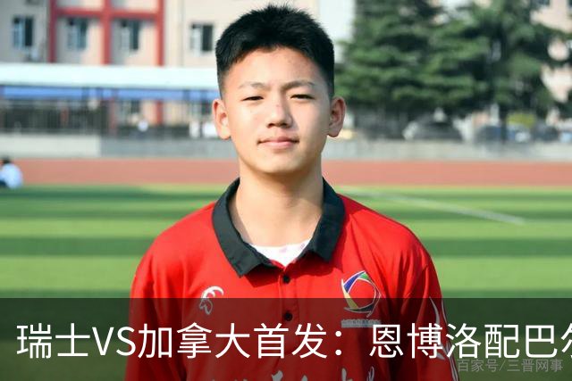 瑞士VS加拿大首发：恩博洛配巴尔加斯 乔纳森-戴维应战