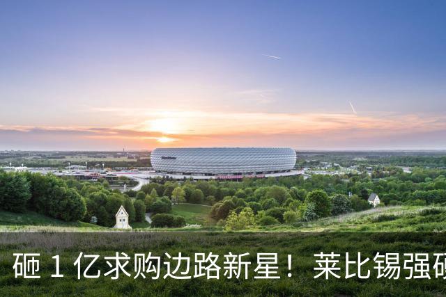砸 1 亿求购边路新星！莱比锡强硬锁先签后租，切尔西引援遇巨大阻碍