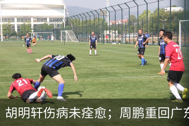 胡明轩伤病未痊愈；周鹏重回广东队，拿大合同惹争议