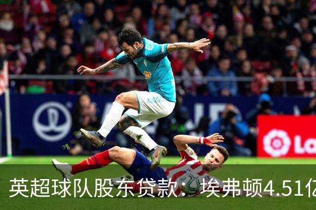 英超球队股东贷款：埃弗顿4.51亿镑 枪手2.59亿镑