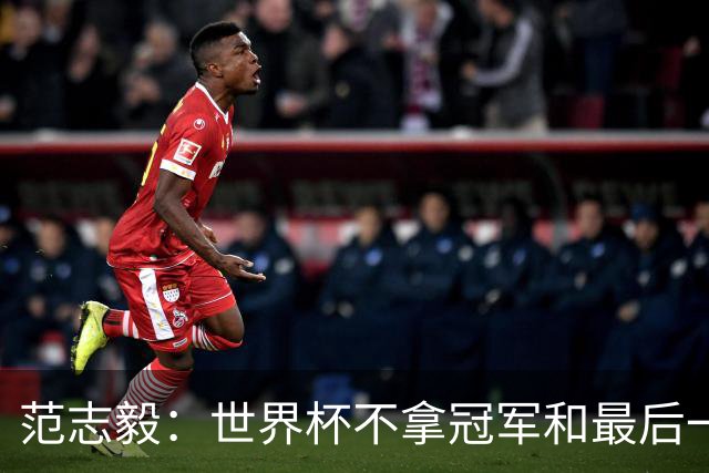 范志毅：世界杯不拿冠军和最后一名没什么区别 没人会记住2-48名