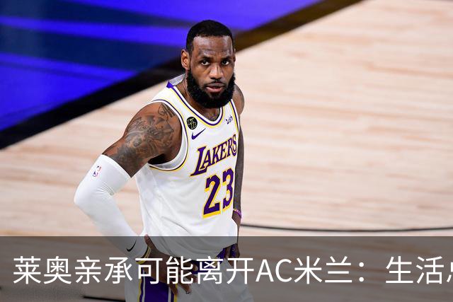 莱奥亲承可能离开AC米兰：生活总有其他追求，愿尝试新体验