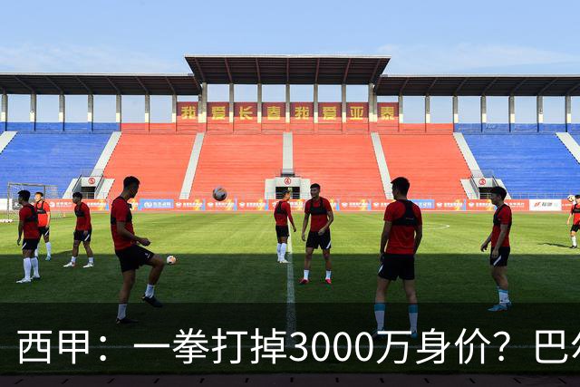 西甲：一拳打掉3000万身价？巴尔韦德身价持续下滑