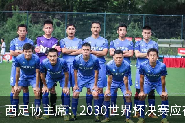 西足协主席：2030世界杯决赛应在西班牙踢 德拉富恩特继续任主帅