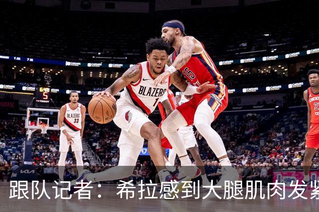 跟队记者：希拉感到大腿肌肉发紧，他将会接受仪器检查