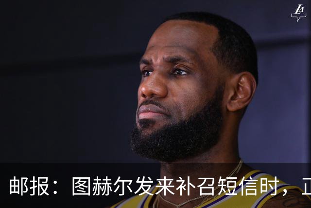 邮报：图赫尔发来补召短信时，正在美国度假的查洛巴两小时没回复