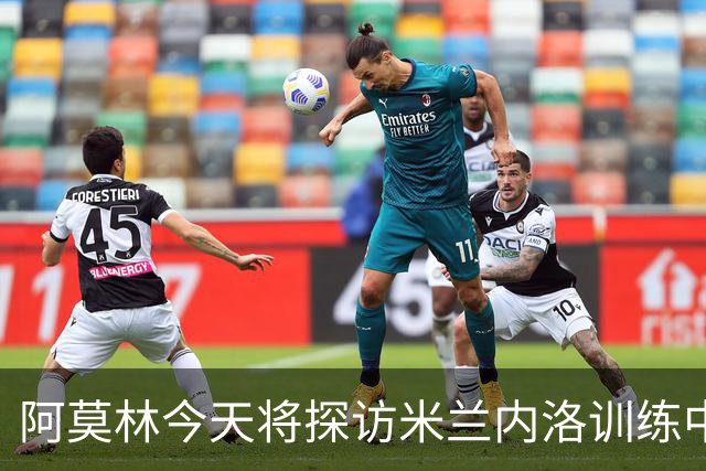 阿莫林今天将探访米兰内洛训练中心，全面了解场地和硬件设施