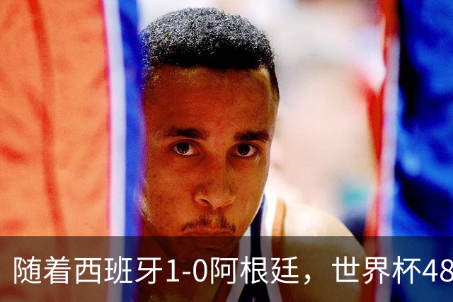 随着西班牙1-0阿根廷，世界杯48强最终排名：日本第21 佛得角第32