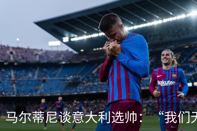 马尔蒂尼谈意大利选帅：“我们无法隐藏，也和卡尔洛谈过”