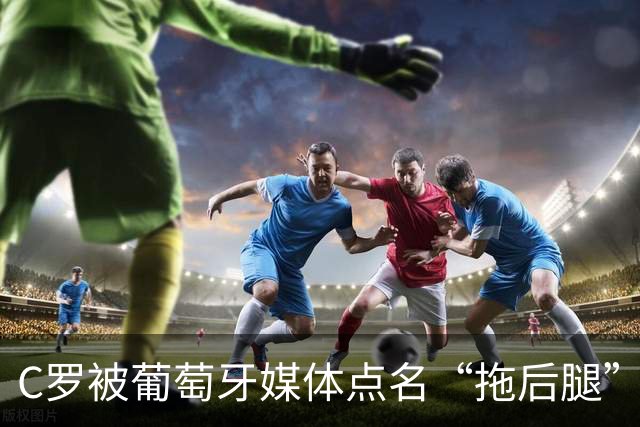 C罗被葡萄牙媒体点名“拖后腿”，梅西离金球奖有多近