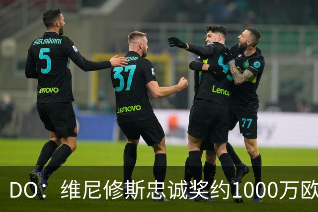 DO：维尼修斯忠诚奖约1000万欧元；枪手为重金签约做好了准备