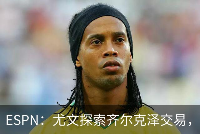 ESPN：尤文探索齐尔克泽交易，曼联愿听取报价